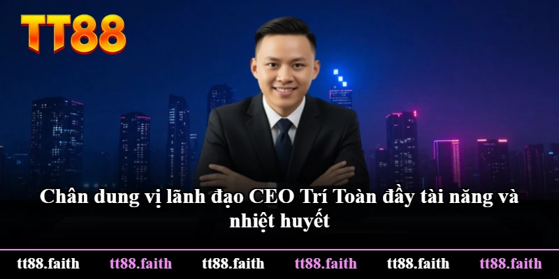 Chân dung vị lãnh đạo CEO Trí Toàn đầy tài năng và nhiệt huyết