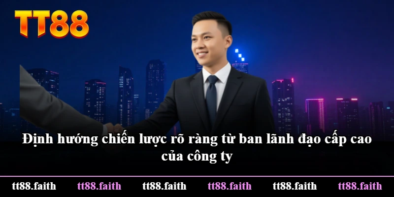 Định hướng chiến lược rõ ràng từ ban lãnh đạo cấp cao của công ty