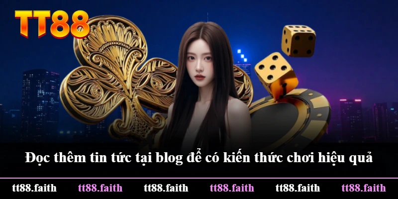Đọc thêm tin tức tại blog để có kiến thức chơi hiệu quả