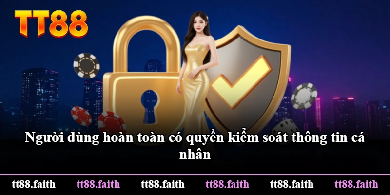 Người dùng hoàn toàn có quyền kiểm soát thông tin cá nhân